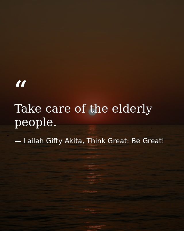 Take care of the elderly people. — Lailah Gifty Akita, Think Great: Be Great!