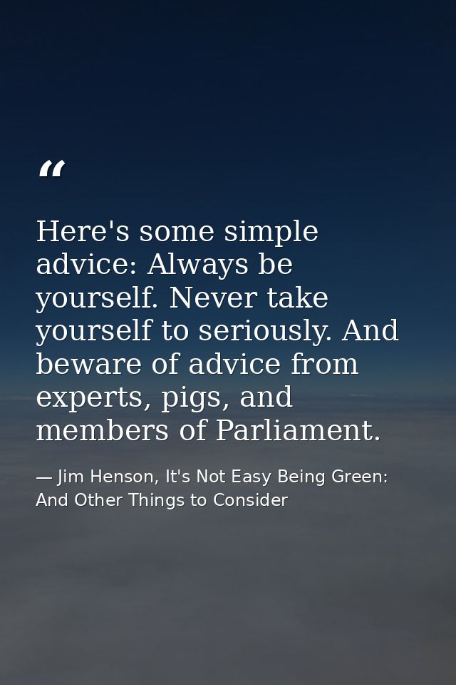 Here's some simple advice: Always be yourself. Never take yourself to seriously. And beware of advice from experts, pigs — Jim Henson, It's Not Easy Being Green: And Other Things to Consider