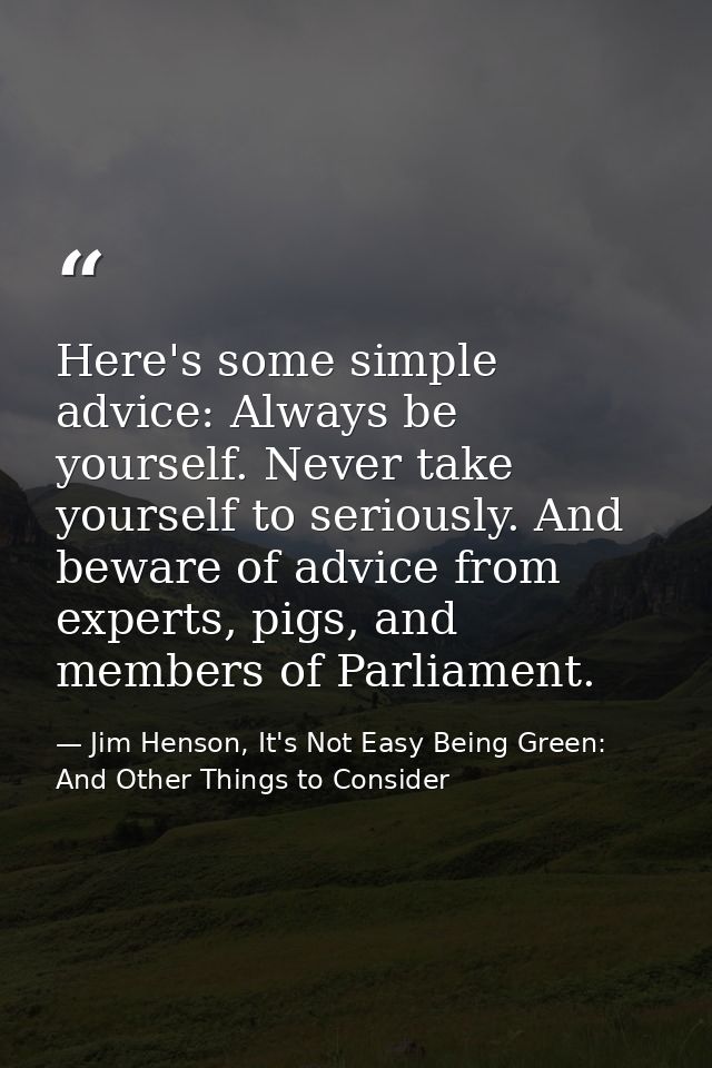 Here's some simple advice: Always be yourself. Never take yourself to seriously. And beware of advice from experts, pigs — Jim Henson, It's Not Easy Being Green: And Other Things to Consider