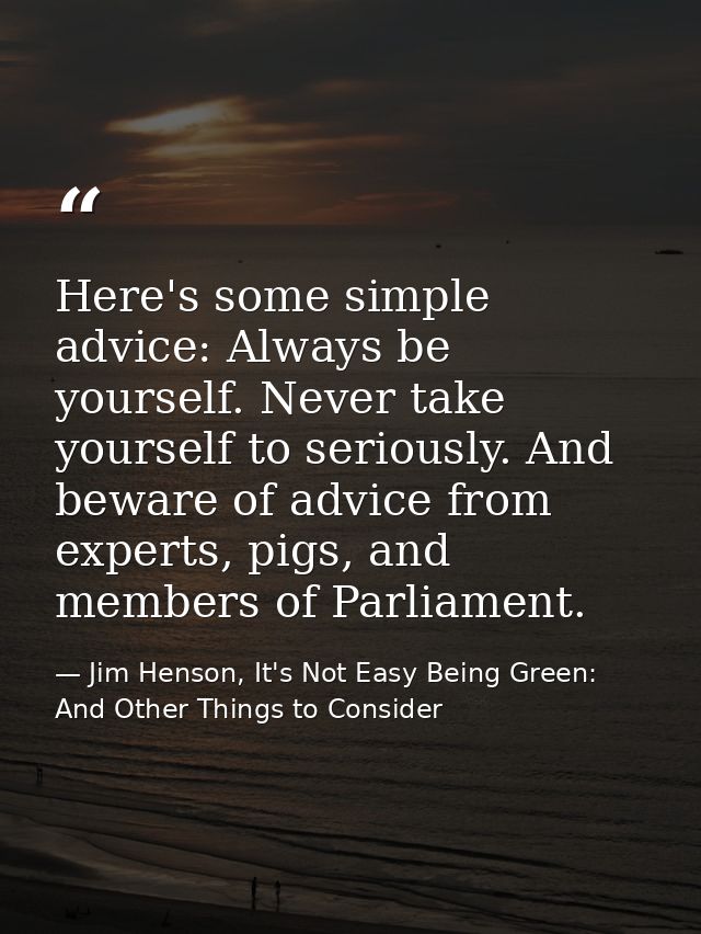 Here's some simple advice: Always be yourself. Never take yourself to seriously. And beware of advice from experts, pigs — Jim Henson, It's Not Easy Being Green: And Other Things to Consider