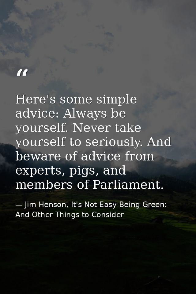 Here's some simple advice: Always be yourself. Never take yourself to seriously. And beware of advice from experts, pigs — Jim Henson, It's Not Easy Being Green: And Other Things to Consider