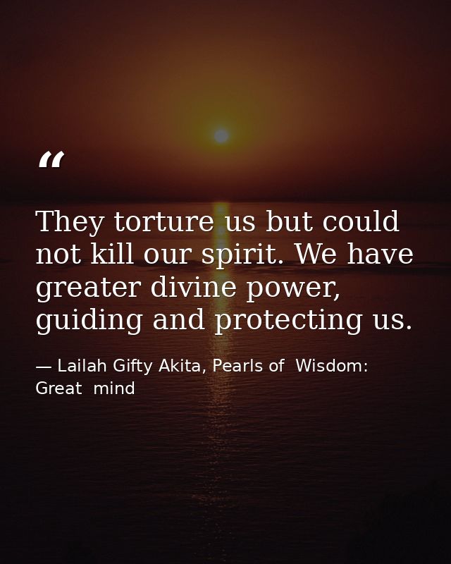 They torture us but could not kill our spirit. We have greater divine power, guiding and protecting us. — Lailah Gifty Akita, Pearls of  Wisdom: Great  mind