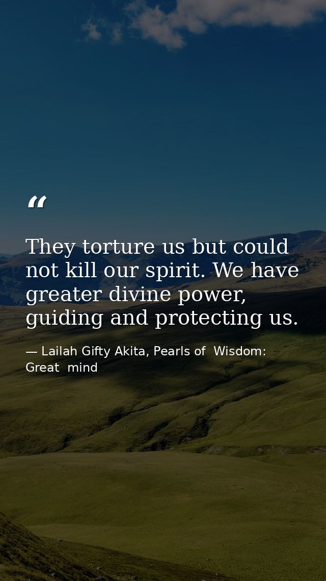 They torture us but could not kill our spirit. We have greater divine power, guiding and protecting us. — Lailah Gifty Akita, Pearls of  Wisdom: Great  mind