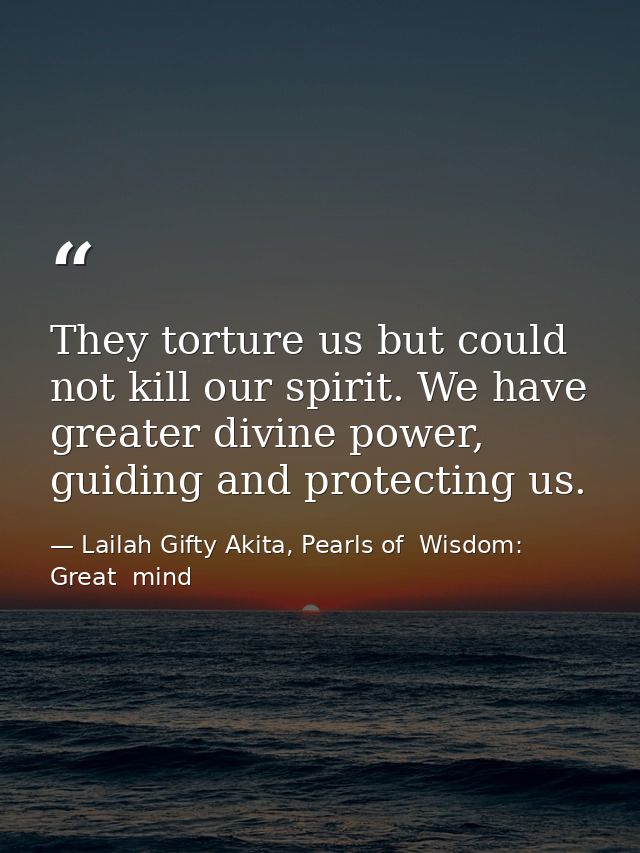 They torture us but could not kill our spirit. We have greater divine power, guiding and protecting us. — Lailah Gifty Akita, Pearls of  Wisdom: Great  mind