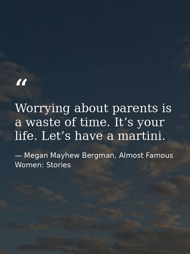 Worrying about parents is a waste of time. It’s your life. Let’s have a martini. — Megan Mayhew Bergman, Almost Famous Women: Stories