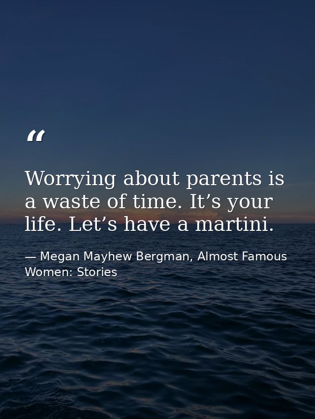 Worrying about parents is a waste of time. It’s your life. Let’s have a martini. — Megan Mayhew Bergman, Almost Famous Women: Stories