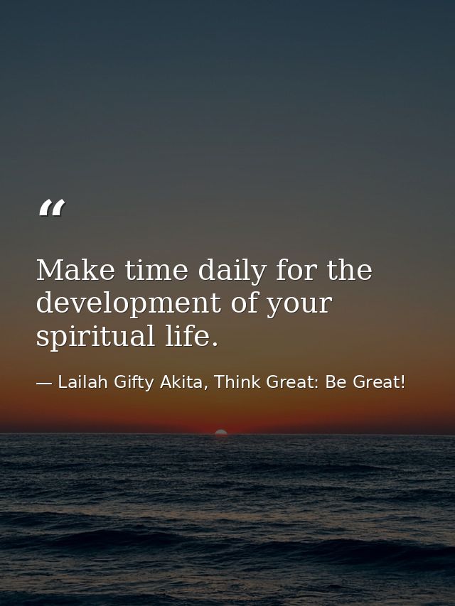 Make time daily for the development of your spiritual life. — Lailah Gifty Akita, Think Great: Be Great!