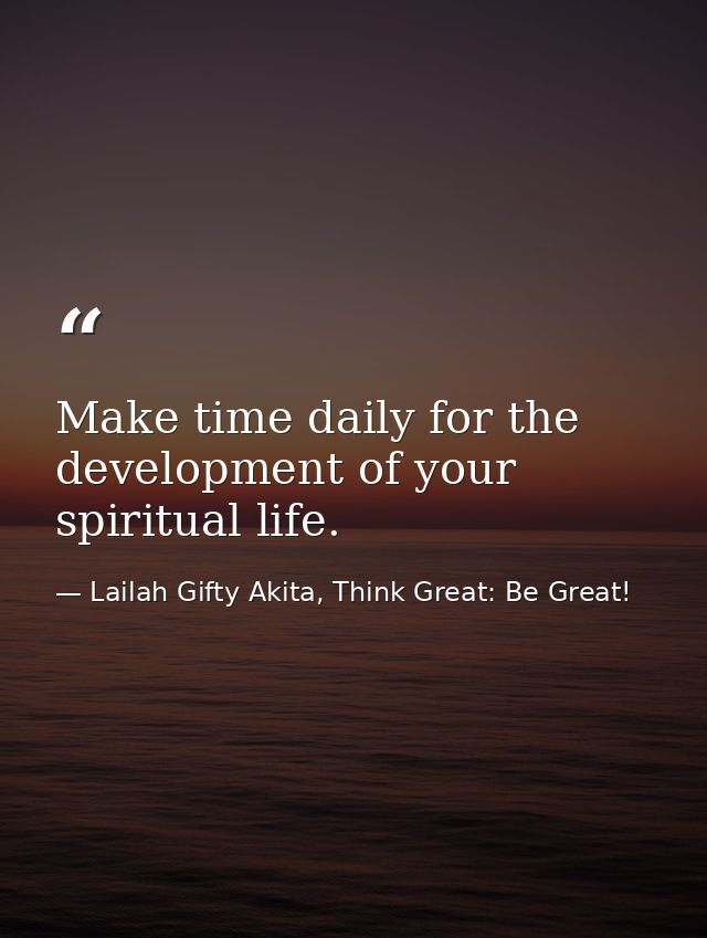 Make time daily for the development of your spiritual life. — Lailah Gifty Akita, Think Great: Be Great!