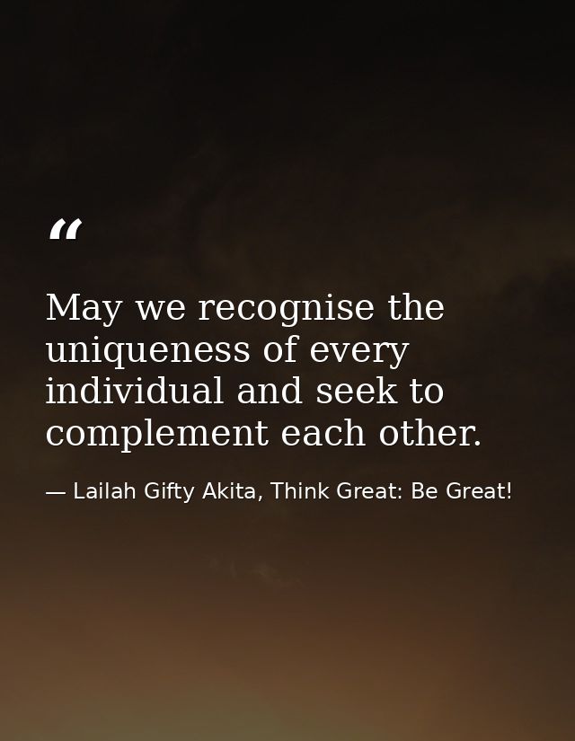 May we recognise the uniqueness of every individual and seek to complement each other. — Lailah Gifty Akita, Think Great: Be Great!