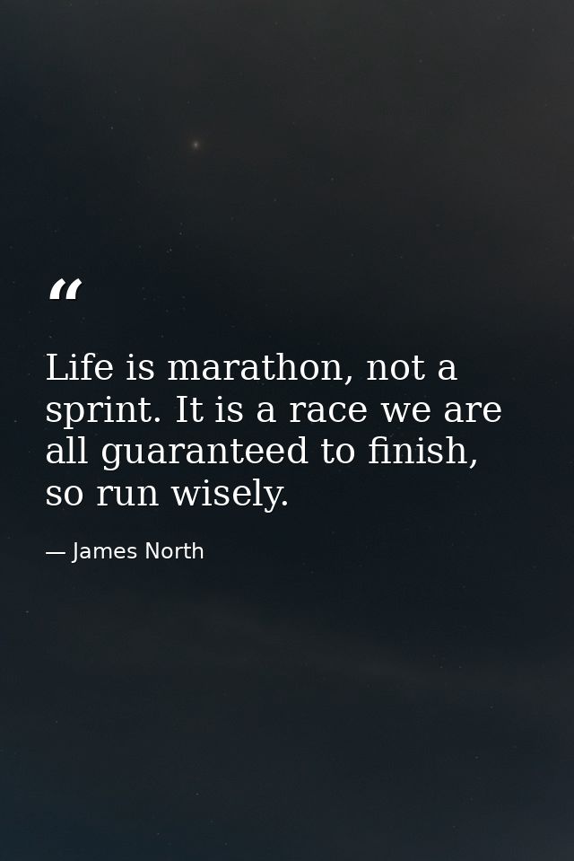 Life is marathon, not a sprint. It is a race we are all guaranteed to finish, so run wisely. — James North