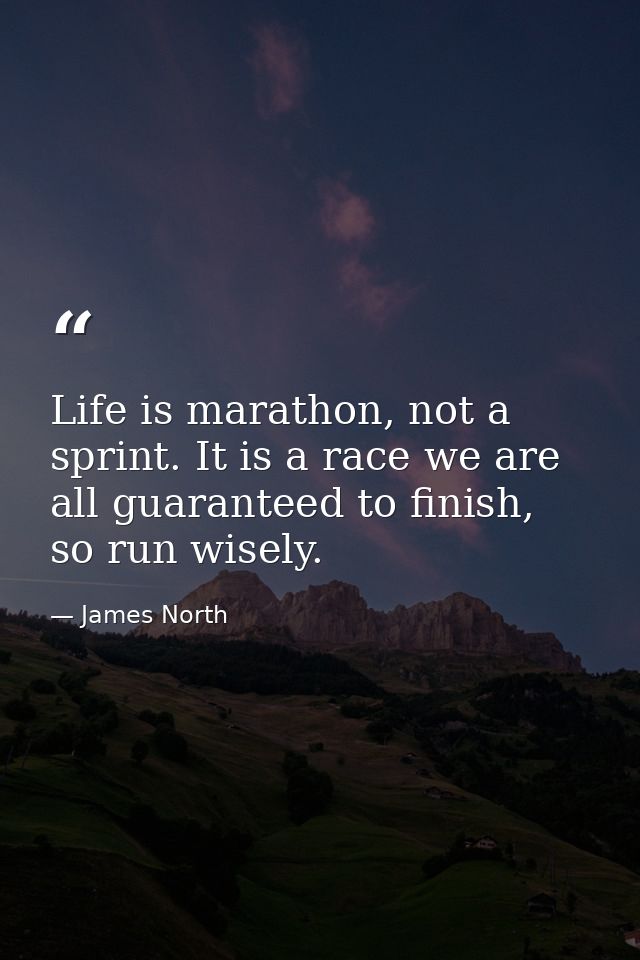 Life is marathon, not a sprint. It is a race we are all guaranteed to finish, so run wisely. — James North
