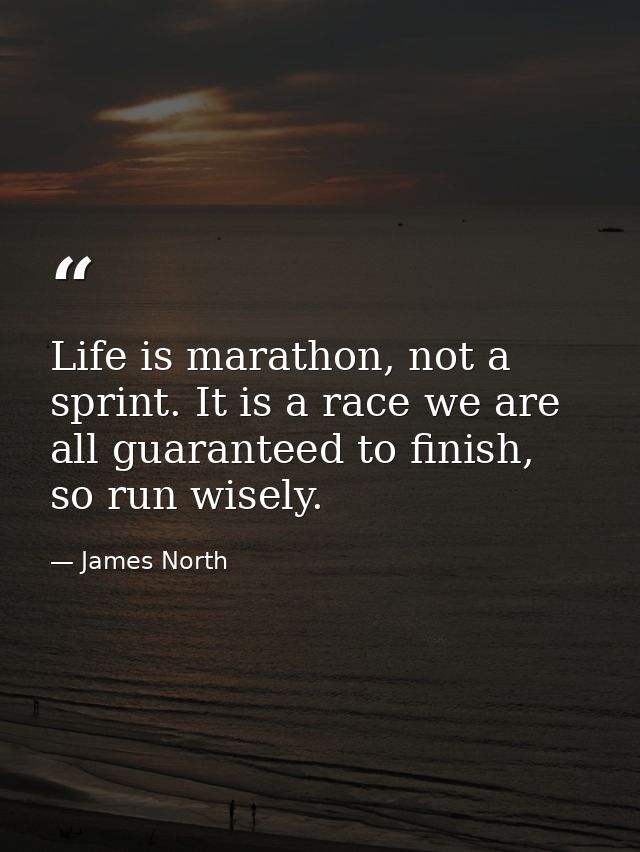 Life is marathon, not a sprint. It is a race we are all guaranteed to finish, so run wisely. — James North