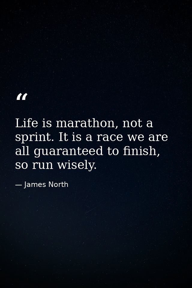 Life is marathon, not a sprint. It is a race we are all guaranteed to finish, so run wisely. — James North