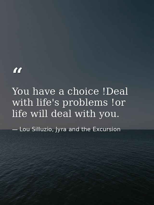 You have a choice !Deal with life's problems !or life will deal with you. — Lou Silluzio, Jyra and the Excursion