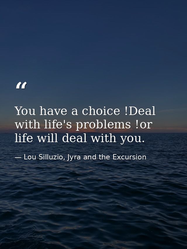 You have a choice !Deal with life's problems !or life will deal with you. — Lou Silluzio, Jyra and the Excursion