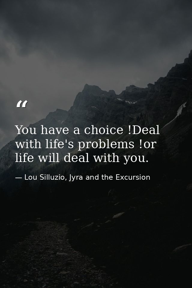 You have a choice !Deal with life's problems !or life will deal with you. — Lou Silluzio, Jyra and the Excursion