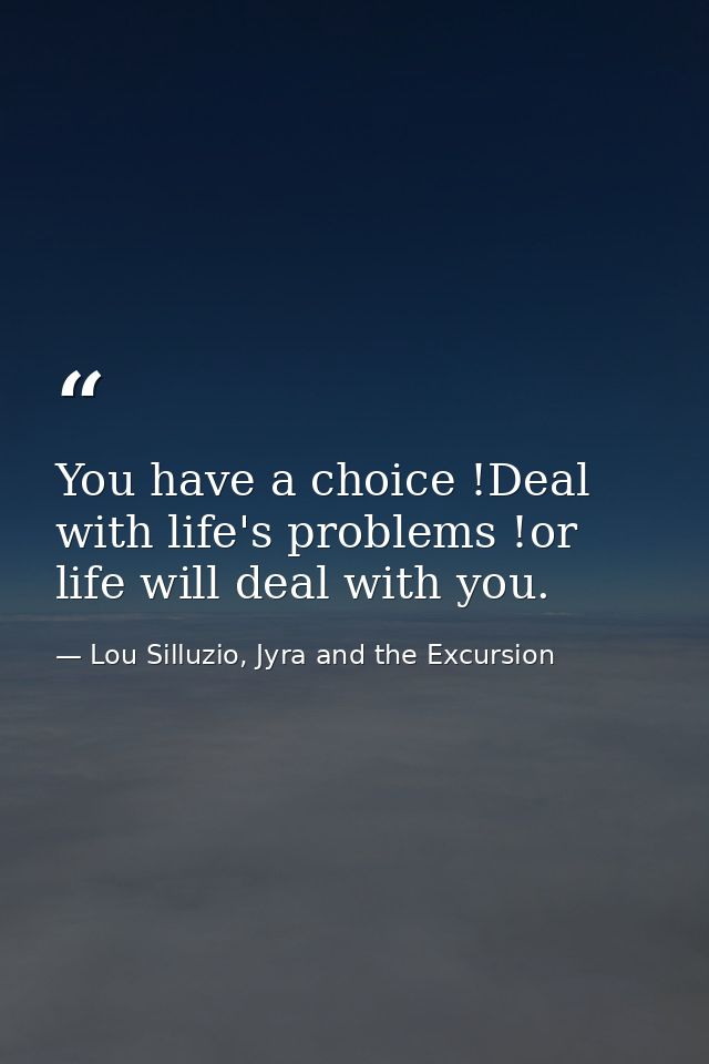You have a choice !Deal with life's problems !or life will deal with you. — Lou Silluzio, Jyra and the Excursion