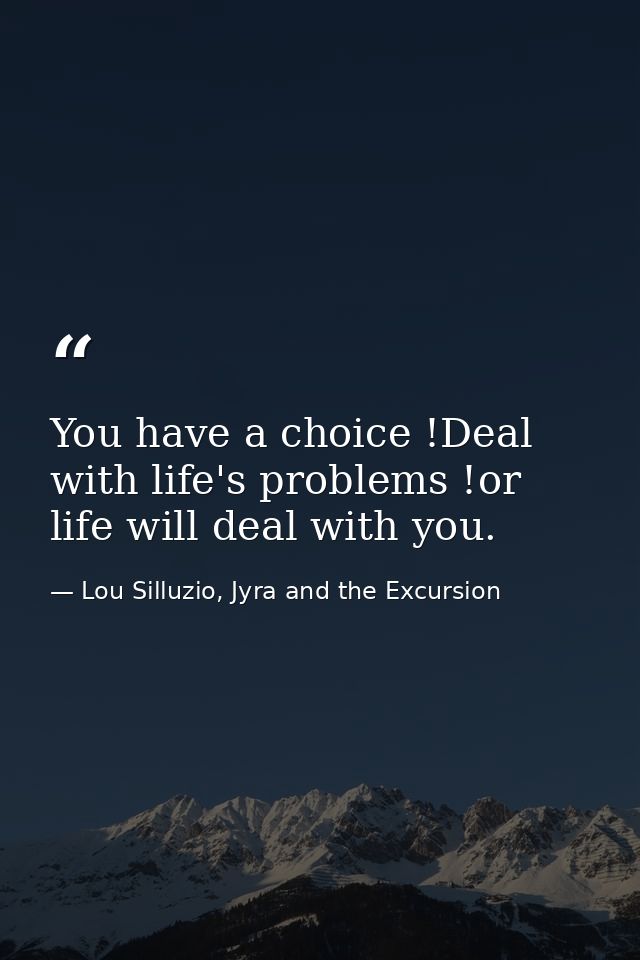 You have a choice !Deal with life's problems !or life will deal with you. — Lou Silluzio, Jyra and the Excursion