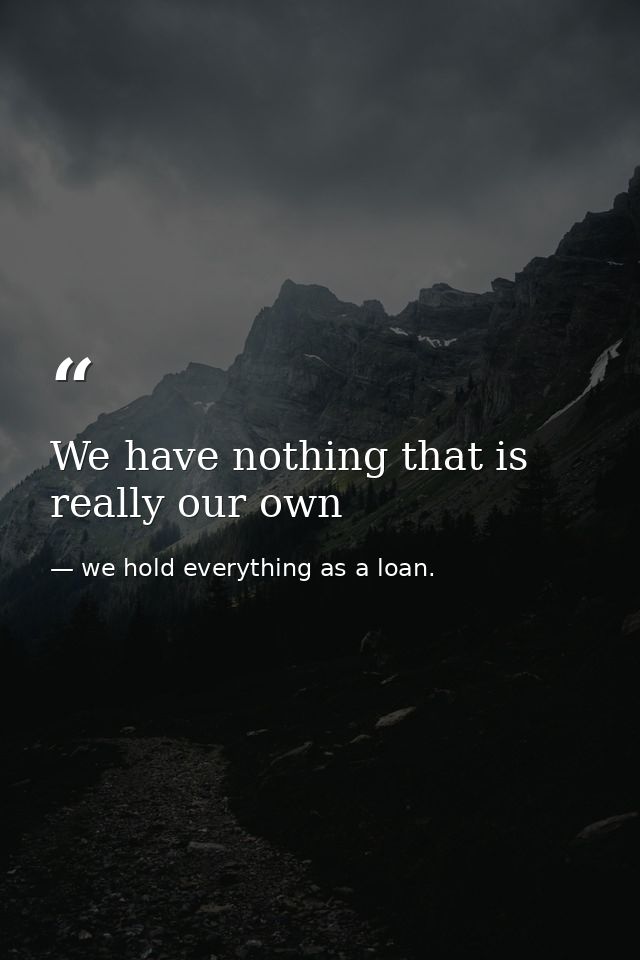 We have nothing that is really our own — we hold everything as a loan.