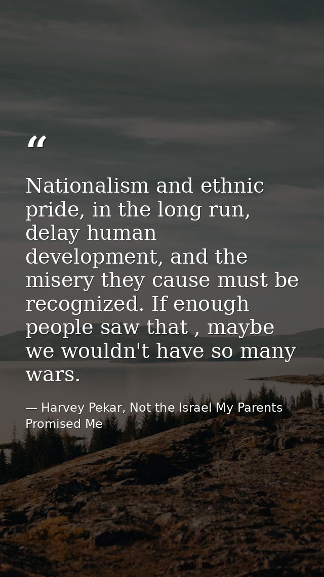 Nationalism and ethnic pride, in the long run, delay human development, and the misery they cause must be recognized. If — Harvey Pekar, Not the Israel My Parents Promised Me