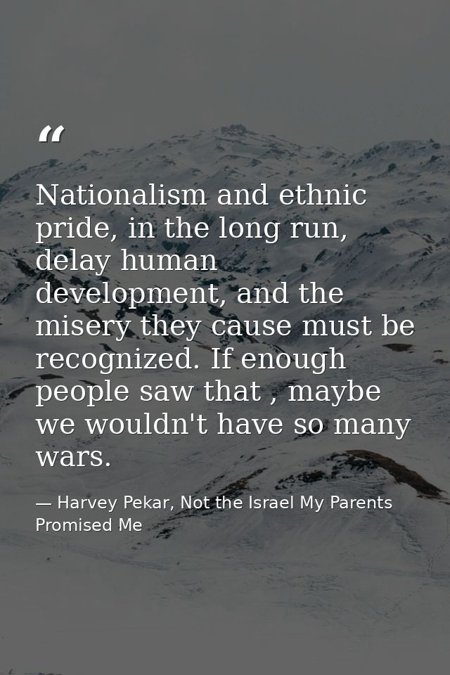 Nationalism and ethnic pride, in the long run, delay human development, and the misery they cause must be recognized. If — Harvey Pekar, Not the Israel My Parents Promised Me