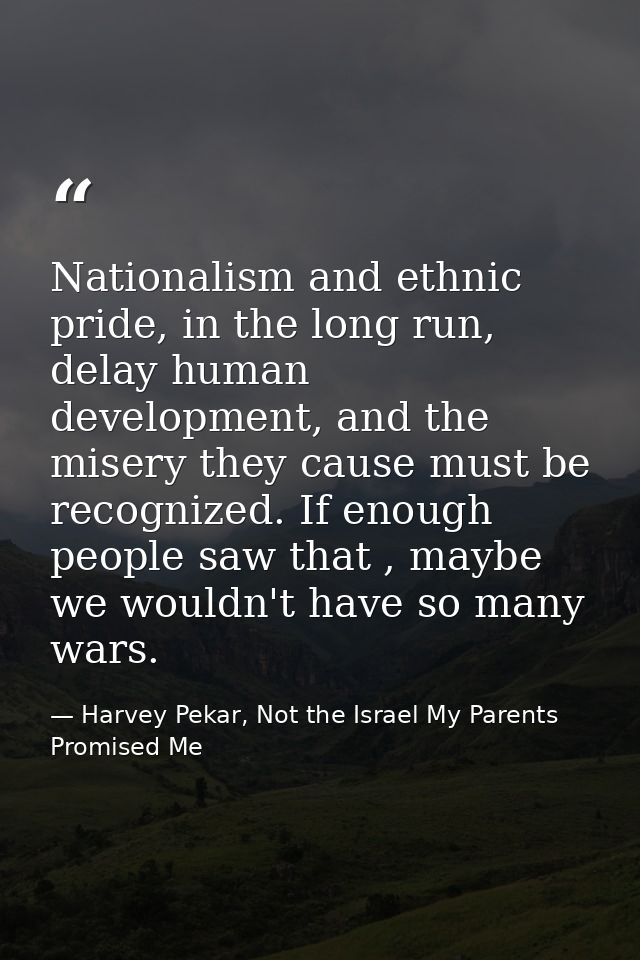Nationalism and ethnic pride, in the long run, delay human development, and the misery they cause must be recognized. If — Harvey Pekar, Not the Israel My Parents Promised Me
