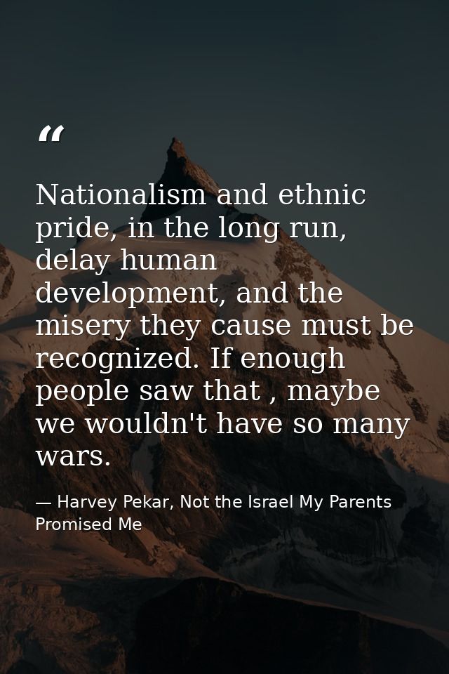Nationalism and ethnic pride, in the long run, delay human development, and the misery they cause must be recognized. If — Harvey Pekar, Not the Israel My Parents Promised Me