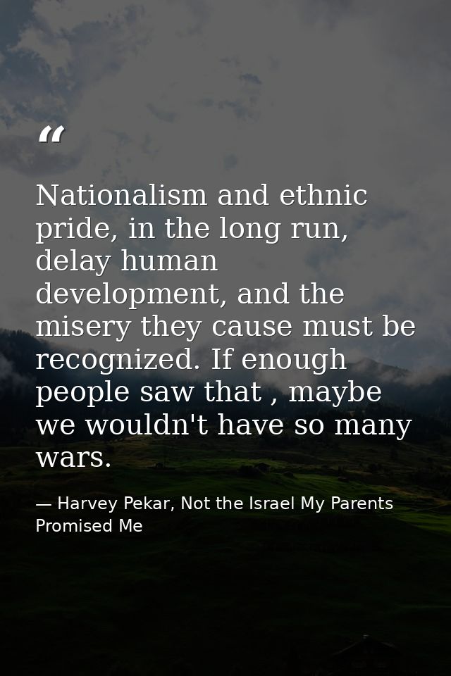 Nationalism and ethnic pride, in the long run, delay human development, and the misery they cause must be recognized. If — Harvey Pekar, Not the Israel My Parents Promised Me