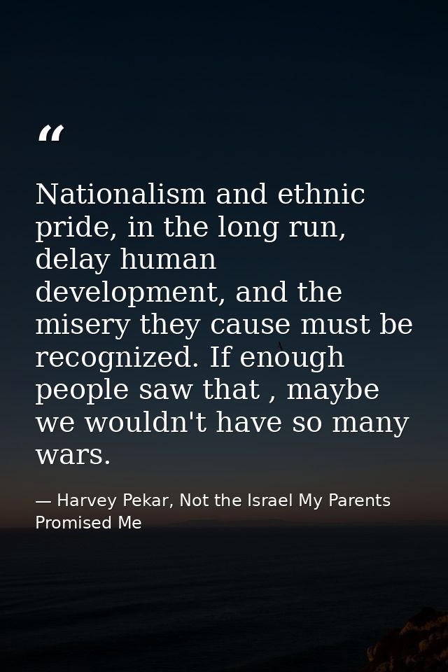 Nationalism and ethnic pride, in the long run, delay human development, and the misery they cause must be recognized. If — Harvey Pekar, Not the Israel My Parents Promised Me