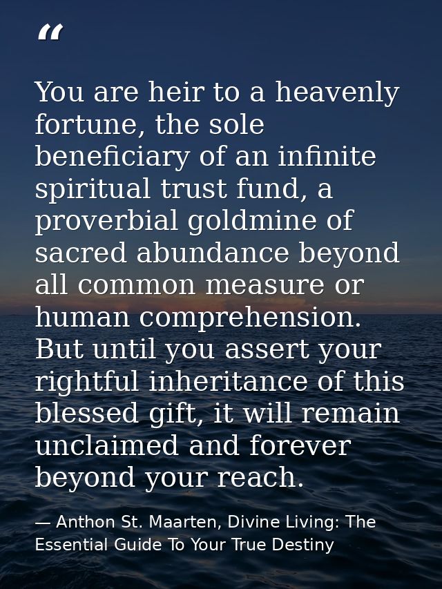 You are heir to a heavenly fortune, the sole beneficiary of an infinite spiritual trust fund, a proverbial goldmine of s — Anthon St. Maarten, Divine Living: The Essential Guide To Your True Destiny