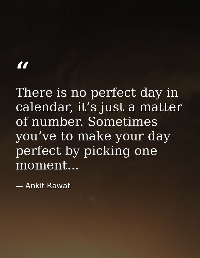 There is no perfect day in calendar, it’s just a matter of number. Sometimes you’ve to make your day perfect by picking  — Ankit Rawat