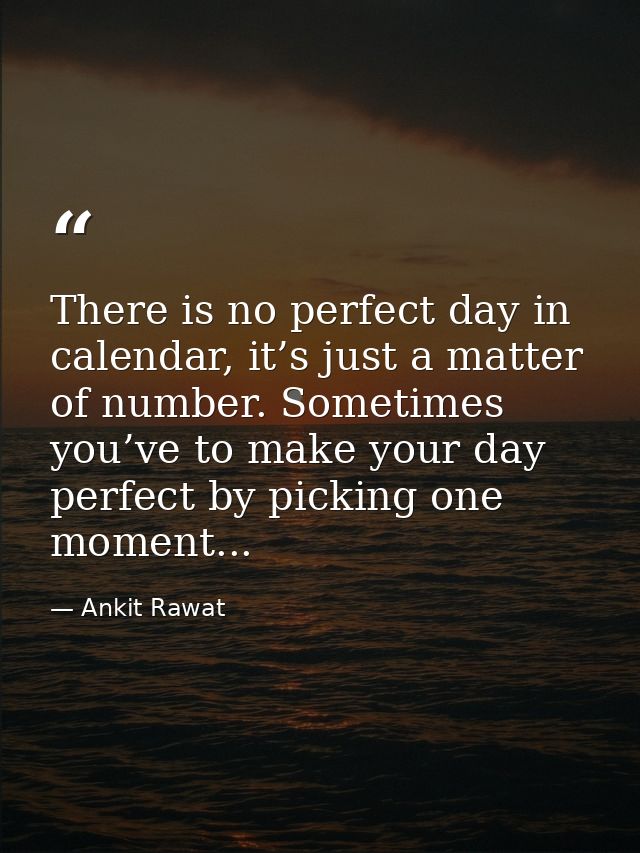 There is no perfect day in calendar, it’s just a matter of number. Sometimes you’ve to make your day perfect by picking  — Ankit Rawat