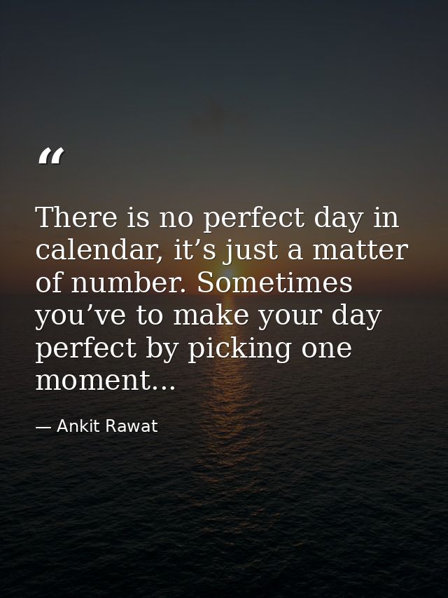 There is no perfect day in calendar, it’s just a matter of number. Sometimes you’ve to make your day perfect by picking  — Ankit Rawat