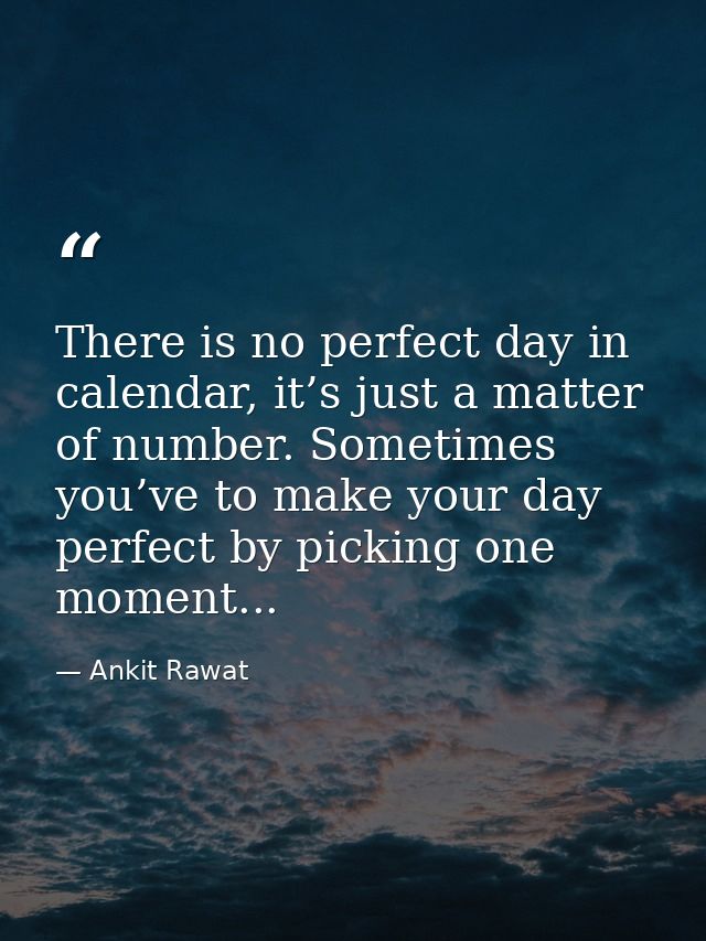 There is no perfect day in calendar, it’s just a matter of number. Sometimes you’ve to make your day perfect by picking  — Ankit Rawat