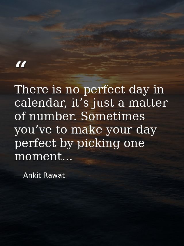 There is no perfect day in calendar, it’s just a matter of number. Sometimes you’ve to make your day perfect by picking  — Ankit Rawat