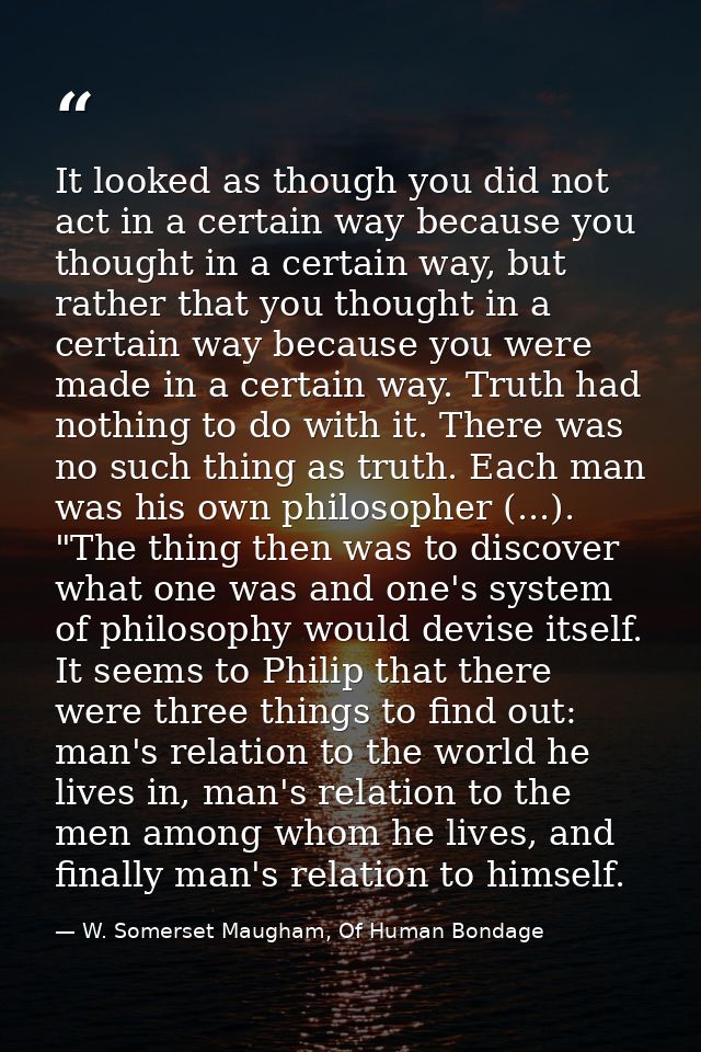 It looked as though you did not act in a certain way because you thought in a certain way, but rather that you thought i — W. Somerset Maugham, Of Human Bondage