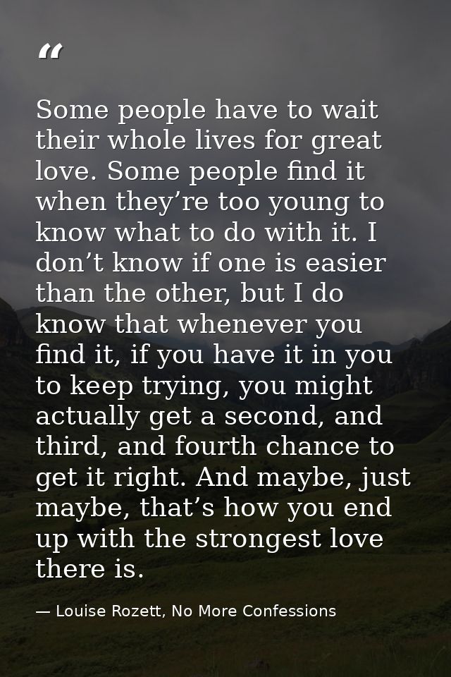 Some people have to wait their whole lives for great love. Some people find it when they’re too young to know what to do — Louise Rozett, No More Confessions