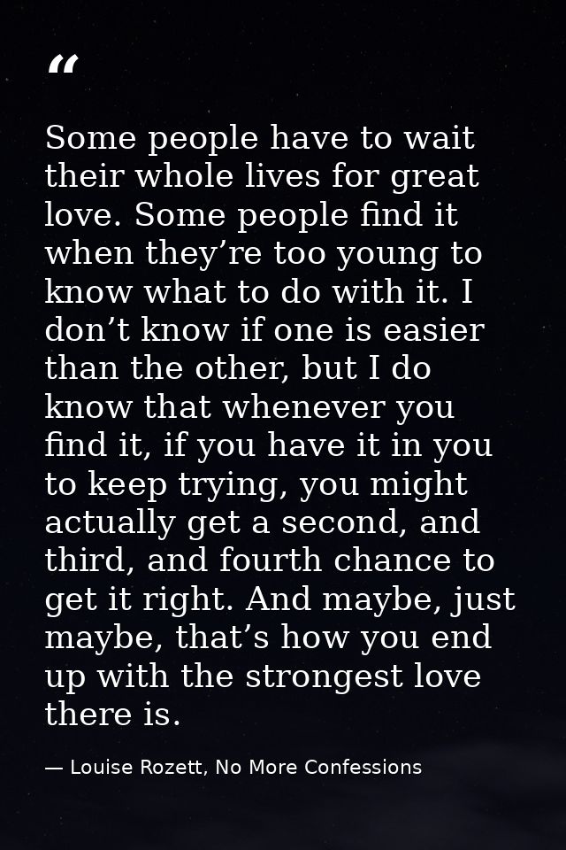 Some people have to wait their whole lives for great love. Some people find it when they’re too young to know what to do — Louise Rozett, No More Confessions