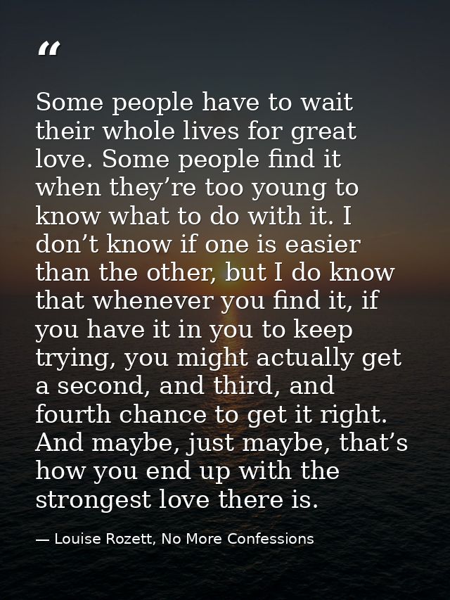 Some people have to wait their whole lives for great love. Some people find it when they’re too young to know what to do — Louise Rozett, No More Confessions