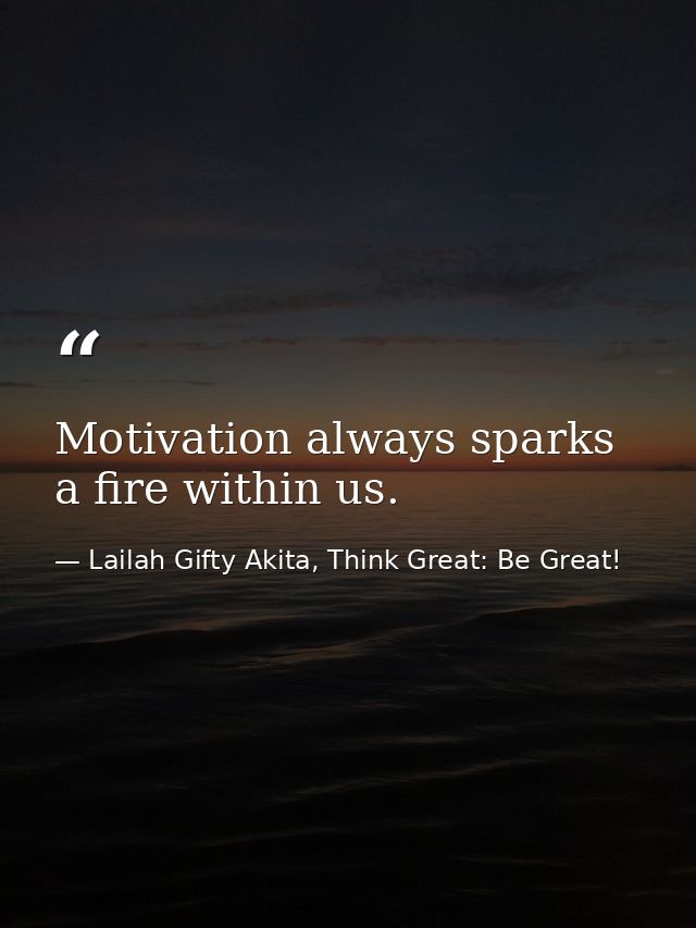 Motivation always sparks a fire within us. — Lailah Gifty Akita, Think Great: Be Great!