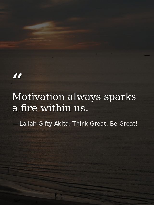 Motivation always sparks a fire within us. — Lailah Gifty Akita, Think Great: Be Great!