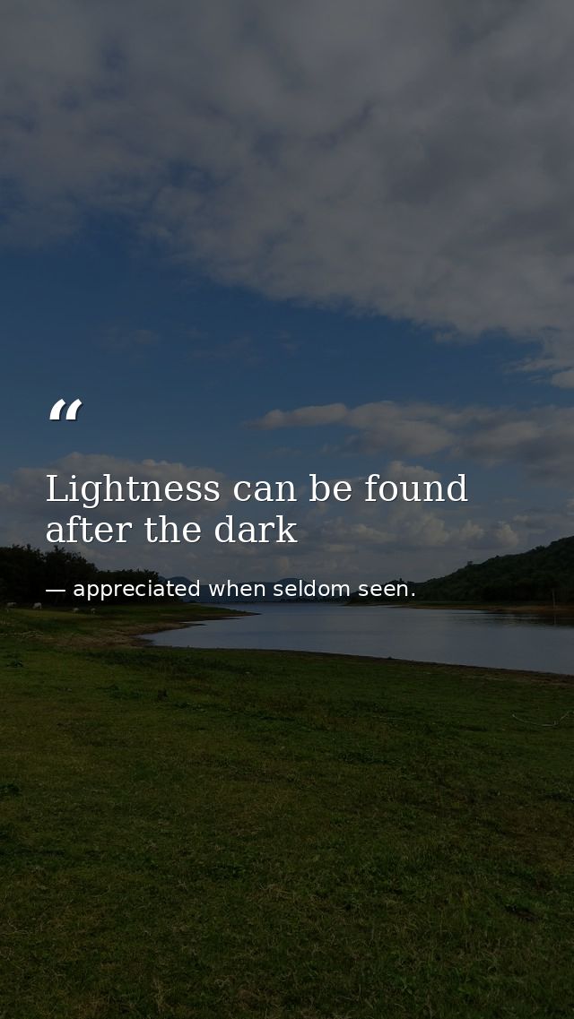 Lightness can be found after the dark — appreciated when seldom seen.
