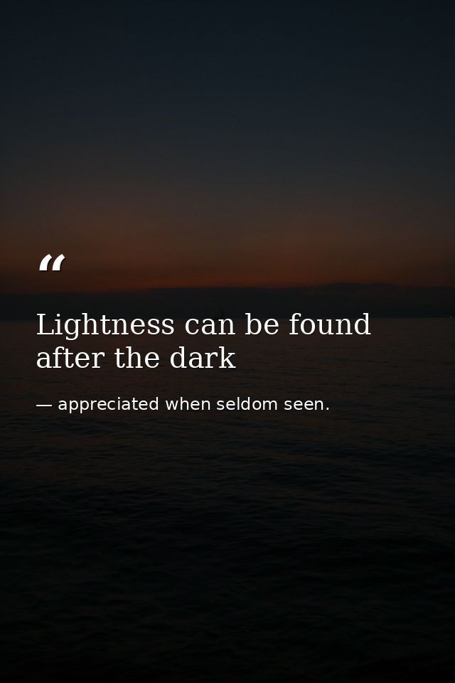 Lightness can be found after the dark — appreciated when seldom seen.