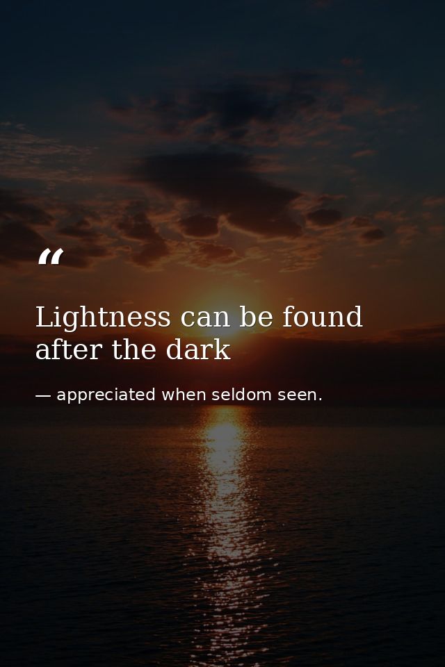Lightness can be found after the dark — appreciated when seldom seen.