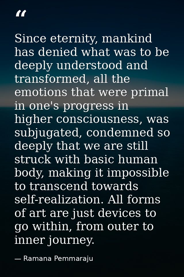 Since eternity, mankind has denied what was to be deeply understood and transformed, all the emotions that were primal i — Ramana Pemmaraju