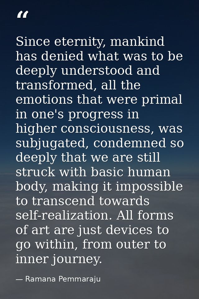Since eternity, mankind has denied what was to be deeply understood and transformed, all the emotions that were primal i — Ramana Pemmaraju