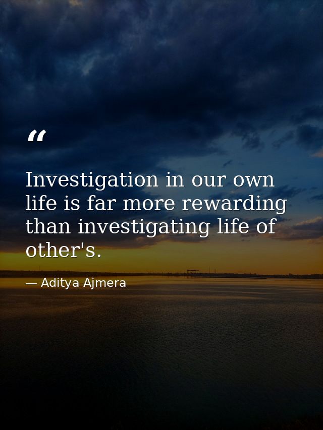 Investigation in our own life is far more rewarding than investigating life of other's. — Aditya Ajmera