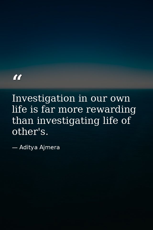 Investigation in our own life is far more rewarding than investigating life of other's. — Aditya Ajmera