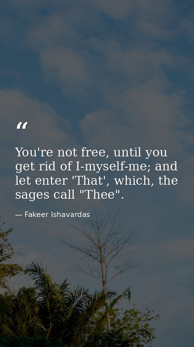 You're not free, until you get rid of I-myself-me; and let enter 'That', which, the sages call "Thee". — Fakeer Ishavardas