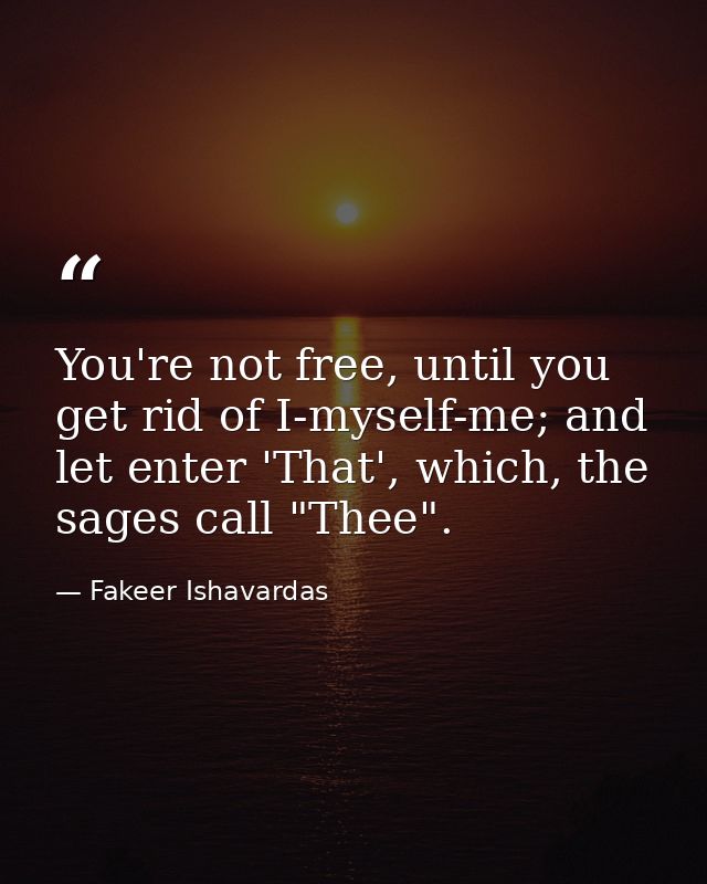 You're not free, until you get rid of I-myself-me; and let enter 'That', which, the sages call "Thee". — Fakeer Ishavardas